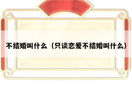 不结婚叫什么（只谈恋爱不结婚叫什么）