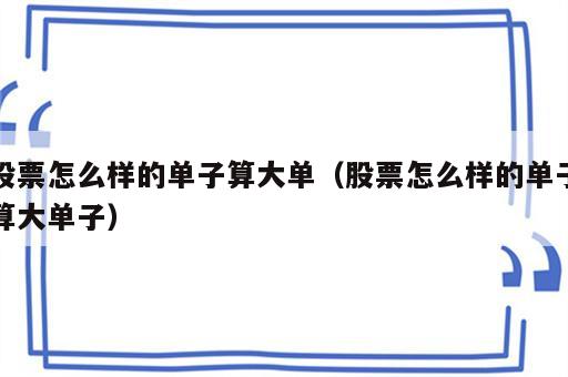 股票怎么样的单子算大单（股票怎么样的单子算大单子）