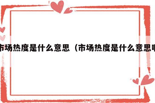 市场热度是什么意思（市场热度是什么意思啊）