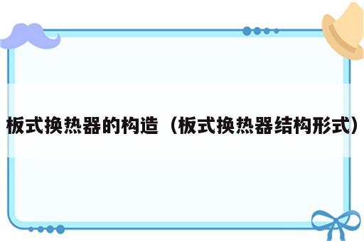 板式换热器的构造（板式换热器结构形式）