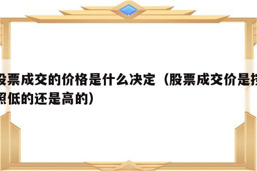 股票成交的价格是什么决定（股票成交价是按照低的还是高的）