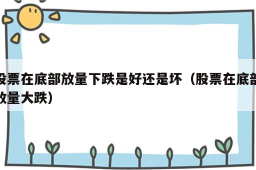 股票在底部放量下跌是好还是坏（股票在底部放量大跌）
