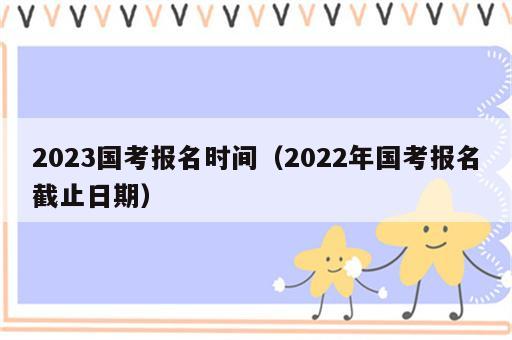 2023国考报名时间（2022年国考报名截止日期）