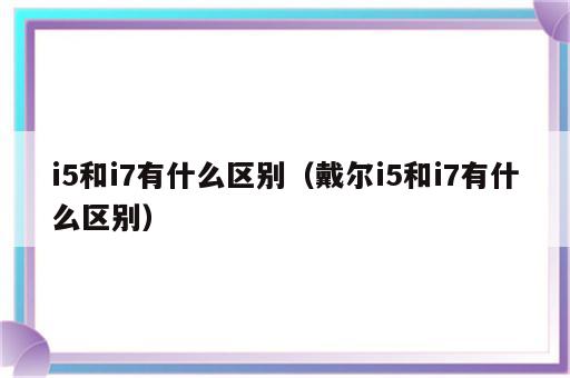 i5和i7有什么区别（戴尔i5和i7有什么区别）