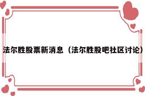 法尔胜股票新消息（法尔胜股吧社区讨论）