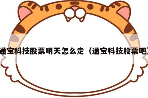 通宝科技股票明天怎么走（通宝科技股票吧）