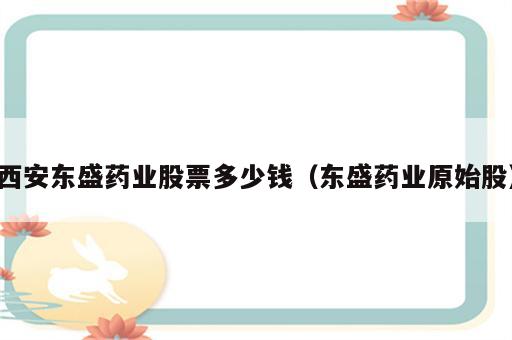 西安东盛药业股票多少钱（东盛药业原始股）