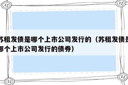苏租发债是哪个上市公司发行的（苏租发债是哪个上市公司发行的债券）
