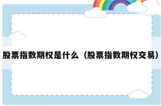 股票指数期权是什么（股票指数期权交易）