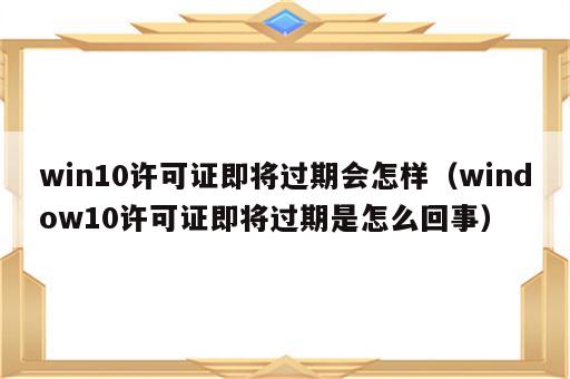 win10许可证即将过期会怎样（window10许可证即将过期是怎么回事）