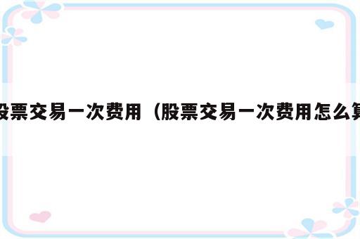 股票交易一次费用（股票交易一次费用怎么算）