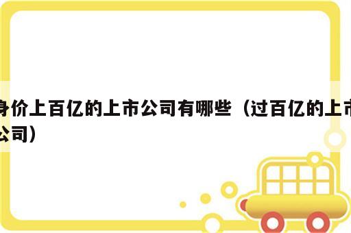 身价上百亿的上市公司有哪些（过百亿的上市公司）
