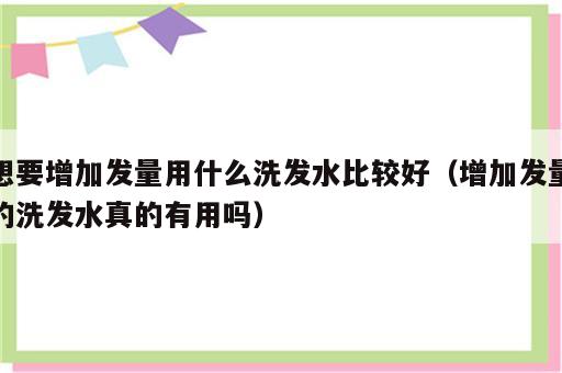 想要增加发量用什么洗发水比较好（增加发量的洗发水真的有用吗）