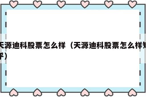 天源迪科股票怎么样（天源迪科股票怎么样知乎）