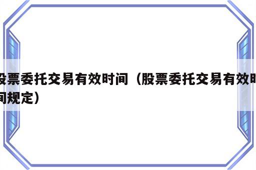 股票委托交易有效时间（股票委托交易有效时间规定）