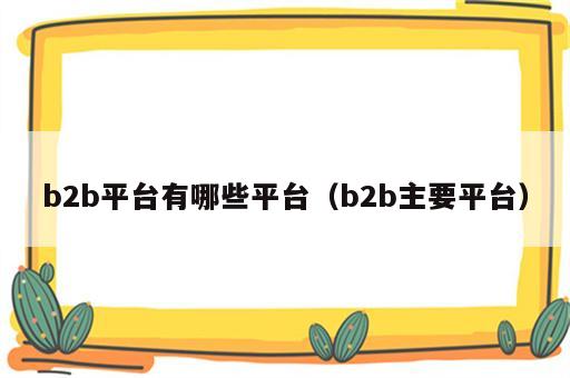 b2b平台有哪些平台（b2b主要平台）