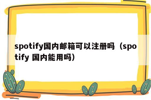 spotify国内邮箱可以注册吗（spotify 国内能用吗）