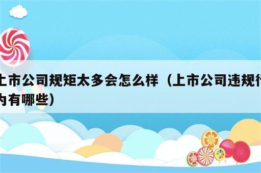 上市公司规矩太多会怎么样（上市公司违规行为有哪些）