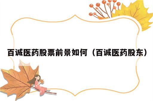百诚医药股票前景如何（百诚医药股东）