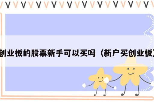 创业板的股票新手可以买吗（新户买创业板）