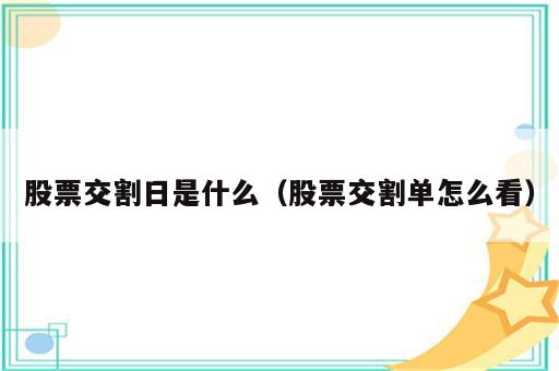 股票交割日是什么（股票交割单怎么看）