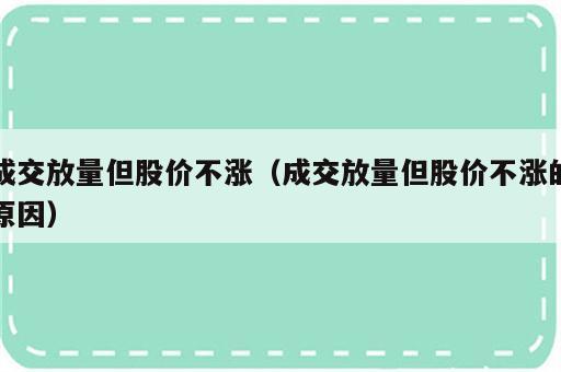 成交放量但股价不涨（成交放量但股价不涨的原因）