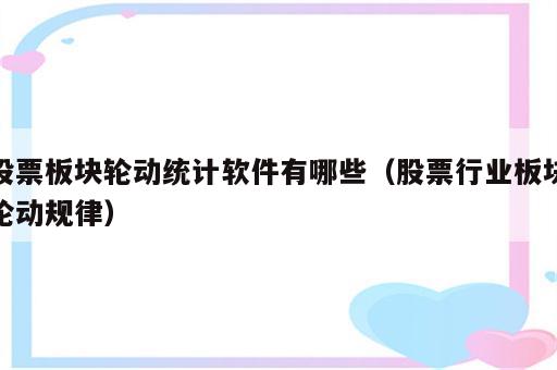股票板块轮动统计软件有哪些（股票行业板块轮动规律）