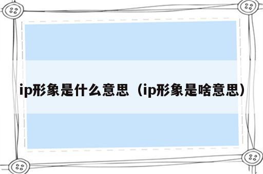 ip形象是什么意思（ip形象是啥意思）