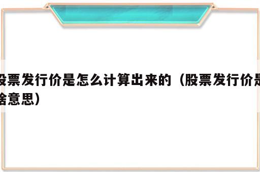股票发行价是怎么计算出来的（股票发行价是啥意思）