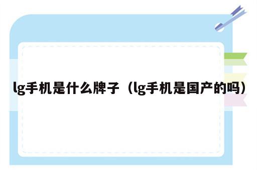 lg手机是什么牌子（lg手机是国产的吗）