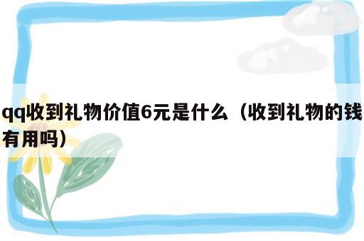 qq收到礼物价值6元是什么（收到礼物的钱有用吗）