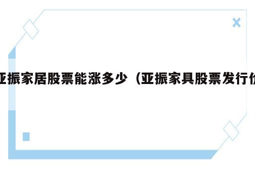 亚振家居股票能涨多少（亚振家具股票发行价）