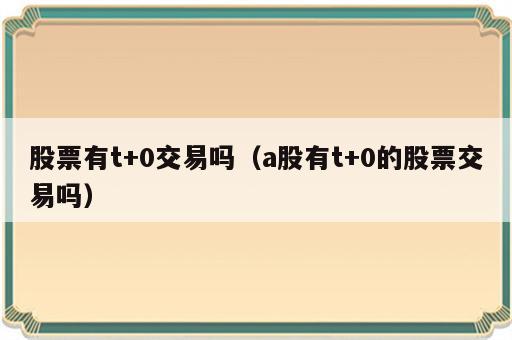 股票有t+0交易吗（a股有t+0的股票交易吗）