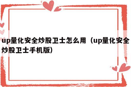 up量化安全炒股卫士怎么用（up量化安全炒股卫士手机版）