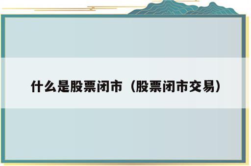 什么是股票闭市（股票闭市交易）