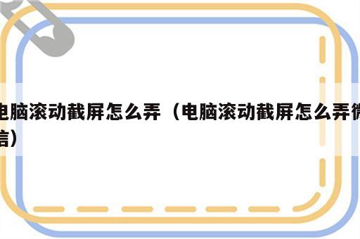 电脑滚动截屏怎么弄（电脑滚动截屏怎么弄微信）