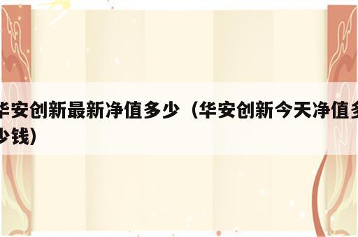 华安创新最新净值多少（华安创新今天净值多少钱）