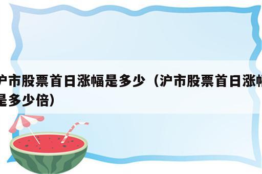 沪市股票首日涨幅是多少（沪市股票首日涨幅是多少倍）
