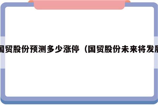 国贸股份预测多少涨停（国贸股份未来将发展）