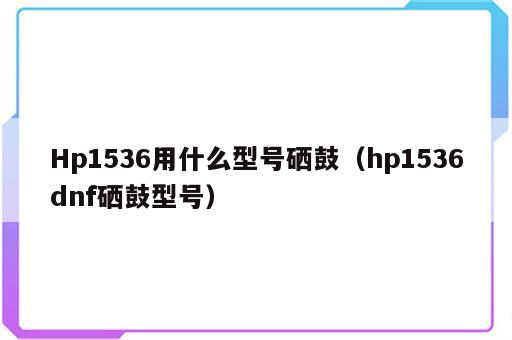Hp1536用什么型号硒鼓（hp1536dnf硒鼓型号）