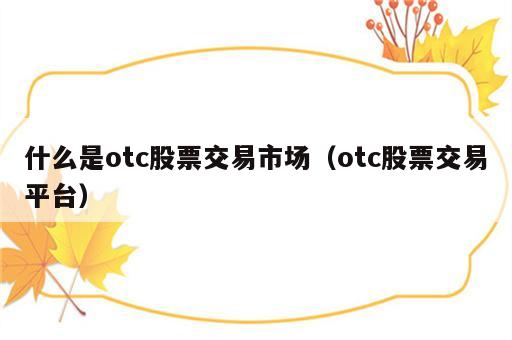 什么是otc股票交易市场（otc股票交易平台）