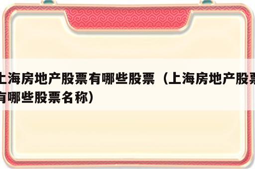 上海房地产股票有哪些股票（上海房地产股票有哪些股票名称）