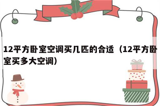 12平方卧室空调买几匹的合适（12平方卧室买多大空调）
