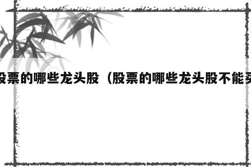 股票的哪些龙头股（股票的哪些龙头股不能买）