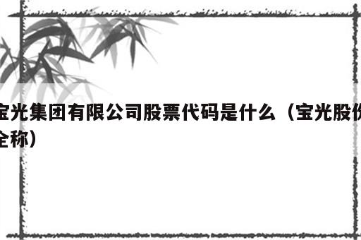 宝光集团有限公司股票代码是什么（宝光股份全称）