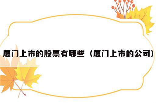 厦门上市的股票有哪些（厦门上市的公司）
