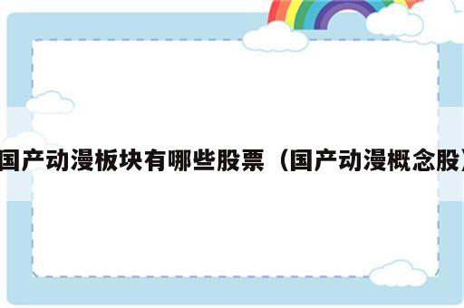 国产动漫板块有哪些股票（国产动漫概念股）