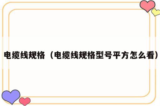 电缆线规格（电缆线规格型号平方怎么看）