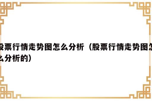 股票行情走势图怎么分析（股票行情走势图怎么分析的）