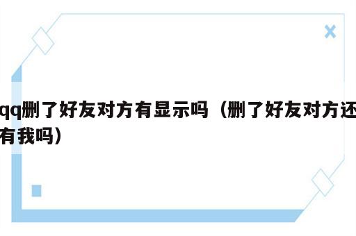 qq删了好友对方有显示吗（删了好友对方还有我吗）